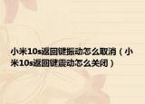 小米10s返回鍵振動(dòng)怎么取消（小米10s返回鍵震動(dòng)怎么關(guān)閉）