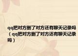 qq把對方刪了對方還有聊天記錄嗎（qq把對方刪了對方還有聊天記錄嗎）