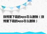 微博里下載的app怎么刪除（微博里下載的app怎么刪除）