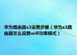 華為路由器a1設(shè)置步驟（華為a1路由器怎么設(shè)置wifi功率模式）