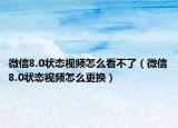 微信8.0狀態(tài)視頻怎么看不了（微信8.0狀態(tài)視頻怎么更換）