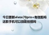今日更新vivox70pro+有微距嗎這款手機(jī)可以微距拍照嗎
