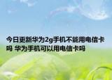 今日更新華為2g手機(jī)不能用電信卡嗎 華為手機(jī)可以用電信卡嗎