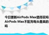 今日更新AirPods Max值得買嗎AirPods Max不配充電頭是真的嗎