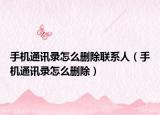 手機(jī)通訊錄怎么刪除聯(lián)系人（手機(jī)通訊錄怎么刪除）