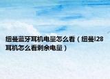 紐曼藍(lán)牙耳機(jī)電量怎么看（紐曼l28耳機(jī)怎么看剩余電量）