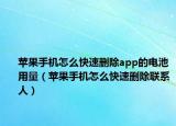 蘋果手機怎么快速刪除app的電池用量（蘋果手機怎么快速刪除聯(lián)系人）