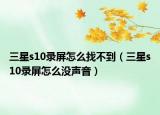 三星s10錄屏怎么找不到（三星s10錄屏怎么沒聲音）