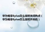 華為暢享8plus怎么定時關閉熱點（華為暢享8plus怎么定時開關機）