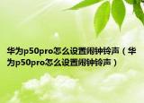 華為p50pro怎么設(shè)置鬧鐘鈴聲（華為p50pro怎么設(shè)置鬧鐘鈴聲）