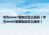 華為nova7復(fù)制過怎么粘貼（華為nova5復(fù)制粘貼怎么操作）