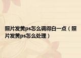 照片發(fā)黃ps怎么調(diào)得白一點（照片發(fā)黃ps怎么處理）