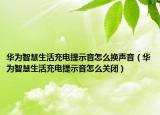 華為智慧生活充電提示音怎么換聲音（華為智慧生活充電提示音怎么關(guān)閉）