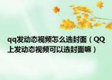 qq發(fā)動態(tài)視頻怎么選封面（QQ上發(fā)動態(tài)視頻可以選封面嘛）