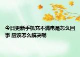 今日更新手機充不滿電是怎么回事 應(yīng)該怎么解決呢