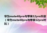 華為mate40pro與蘋果12pro外放（華為mate40pro與蘋果12pro對比）