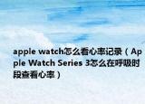 apple watch怎么看心率記錄（Apple Watch Series 3怎么在呼吸時(shí)段查看心率）