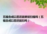 五福合成以后還能繼續(xù)掃福嗎（五福合成以后還能掃嗎）