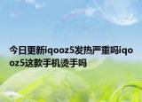 今日更新iqooz5發(fā)熱嚴(yán)重嗎iqooz5這款手機(jī)燙手嗎