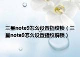 三星note9怎么設(shè)置指紋鎖（三星note9怎么設(shè)置指紋解鎖）