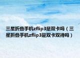 三星折疊手機(jī)zflip3是雙卡嗎（三星折疊手機(jī)zflip3是雙卡雙待嗎）