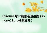 iphone11pro拍照夜景設(shè)置（iphone11pro拍照發(fā)黃）