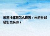 米游社郵箱怎么設(shè)置（米游社郵箱怎么換綁）