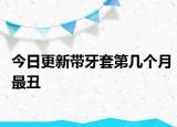 今日更新帶牙套第幾個(gè)月最丑