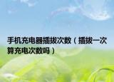 手機(jī)充電器插拔次數(shù)（插拔一次算充電次數(shù)嗎）