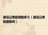 通話記錄能調(diào)取多久（通話記錄能刪除嗎）