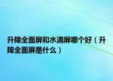 升降全面屏和水滴屏哪個(gè)好（升降全面屏是什么）