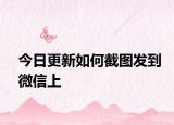 今日更新如何截圖發(fā)到微信上
