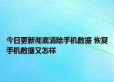 今日更新徹底清除手機(jī)數(shù)據(jù) 恢復(fù)手機(jī)數(shù)據(jù)又怎樣