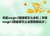 榮耀magic3至臻版怎么關(guān)機(jī)（榮耀magic3至臻版怎么設(shè)置熄屏顯示）