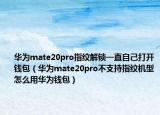 華為mate20pro指紋解鎖一直自己打開錢包（華為mate20pro不支持指紋機型怎么用華為錢包）