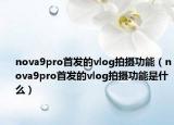 nova9pro首發(fā)的vlog拍攝功能（nova9pro首發(fā)的vlog拍攝功能是什么）