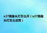 x27攝像頭燈怎么開（x27攝像頭燈怎么設(shè)置）