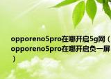 opporeno5pro在哪開啟5g網(wǎng)（opporeno5pro在哪開啟負一屏）
