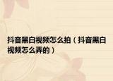 抖音黑白視頻怎么拍（抖音黑白視頻怎么弄的）