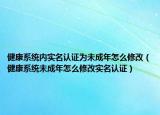 健康系統(tǒng)內(nèi)實(shí)名認(rèn)證為未成年怎么修改（健康系統(tǒng)未成年怎么修改實(shí)名認(rèn)證）