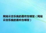 網(wǎng)易云音樂我的喜歡在哪里（網(wǎng)易云音樂我的喜歡在哪里）