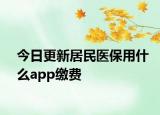 今日更新居民醫(yī)保用什么app繳費(fèi)