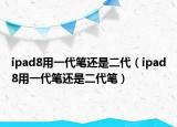 ipad8用一代筆還是二代（ipad8用一代筆還是二代筆）
