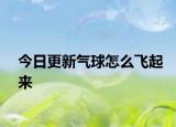 今日更新氣球怎么飛起來(lái)