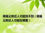 網(wǎng)易云附近人功能找不到（網(wǎng)易云附近人功能在哪里）