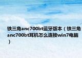鐵三角anc700bt藍(lán)牙版本（鐵三角anc700bt耳機(jī)怎么連接win7電腦）