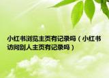 小紅書瀏覽主頁有記錄嗎（小紅書訪問別人主頁有記錄嗎）