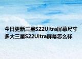 今日更新三星S22Ultra屏幕尺寸多大三星S22Ultra屏幕怎么樣