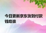 今日更新京東貨到付款錢給誰