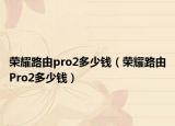 榮耀路由pro2多少錢（榮耀路由Pro2多少錢）